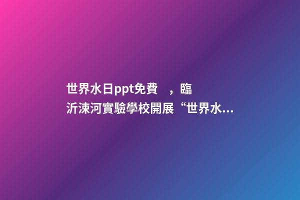 世界水日ppt免費，臨沂涑河實驗學校開展“世界水日”環保教育活動-第1張-觀點-玄機派